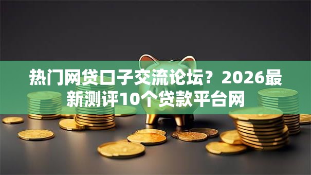 热门网贷口子交流论坛?2026最新测评10个贷款平台网 热门网贷口子交流论坛?2026最新测评10个贷款平台网
