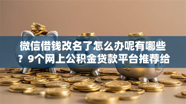 微信借钱改名了怎么办呢有哪些?9个网上公积金贷款平台推荐给你 微信借钱改名了怎么办呢有哪些?9个网上公积金贷款平台推荐给你