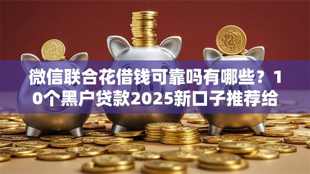 微信联合花借钱可靠吗有哪些？10个黑户贷款2025新口子推荐给你