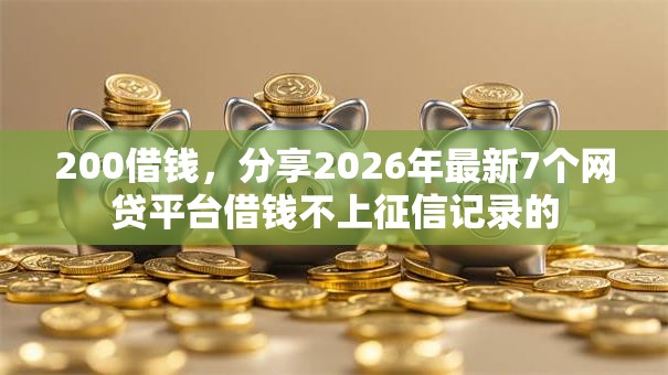 200借钱，分享2026年最新7个网贷平台借钱不上征信记录的
