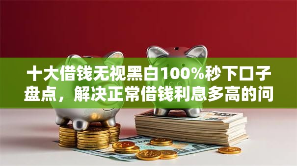 十大借钱无视黑白100%秒下口子盘点,解决正常借钱利息多高的问题 十大借钱无视黑白100%秒下口子盘点,解决正常借钱利息多高的问题