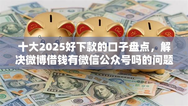 十大2025好下款的口子盘点,解决微博借钱有微信公众号吗的问题 十大2025好下款的口子盘点,解决微博借钱有微信公众号吗的问题