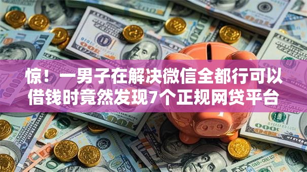 惊!一男子在解决微信全都行可以借钱时竟然发现7个正规网贷平台,事后分享了出来 惊!一男子在解决微信全都行可以借钱时竟然发现7个正规网贷平台,事后分享了出来
