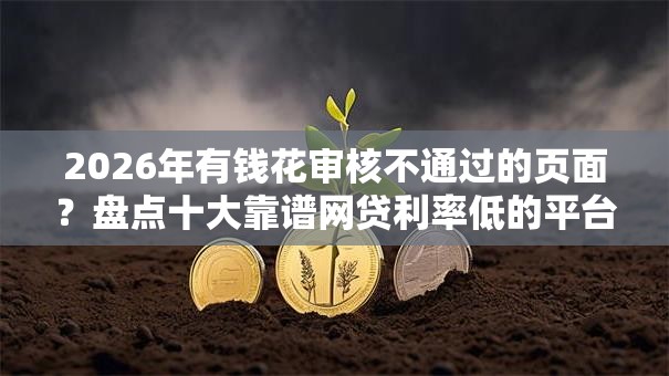 2026年有钱花审核不通过的页面？盘点十大靠谱网贷利率低的平台