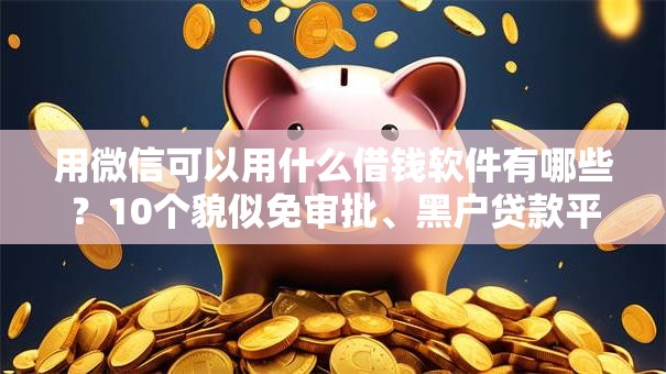 用微信可以用什么借钱软件有哪些?10个貌似免审批、黑户贷款平台合集 用微信可以用什么借钱软件有哪些?10个貌似免审批、黑户贷款平台合集