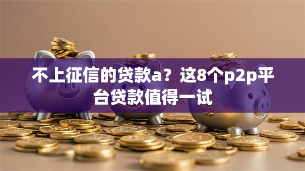不上征信的贷款a?这8个p2p平台贷款值得一试 不上征信的贷款a?这8个p2p平台贷款值得一试