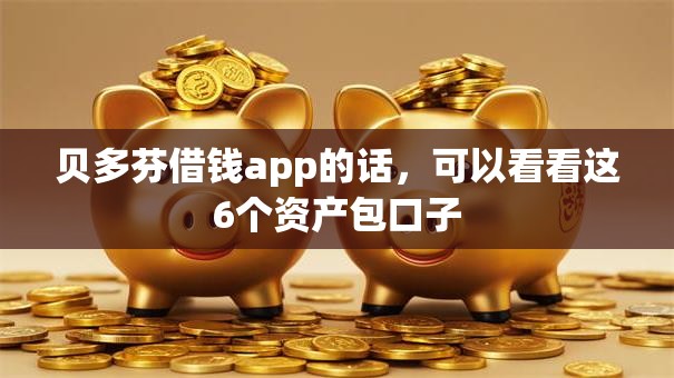 贝多芬借钱app的话,可以看看这6个资产包口子 贝多芬借钱app的话,可以看看这6个资产包口子