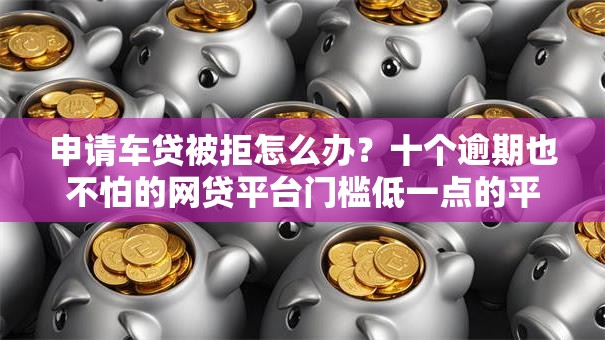 申请车贷被拒怎么办？十个逾期也不怕的网贷平台门槛低一点的平台