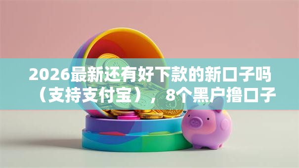 2026最新还有好下款的新口子吗（支持支付宝），8个黑户撸口子无私分享