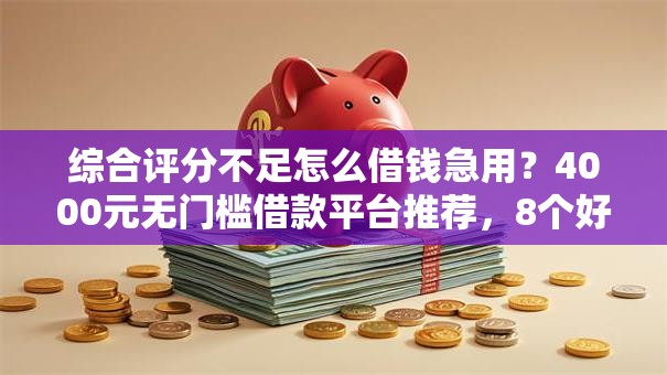 综合评分不足怎么借钱急用？4000元无门槛借款平台推荐，8个好申请的网贷平台盘点