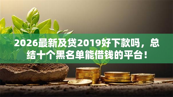 2026最新及贷2019好下款吗,总结十个黑名单能借钱的平台! 2026最新及贷2019好下款吗,总结十个黑名单能借钱的平台!