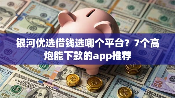 银河优选借钱选哪个平台？7个高炮能下款的app推荐