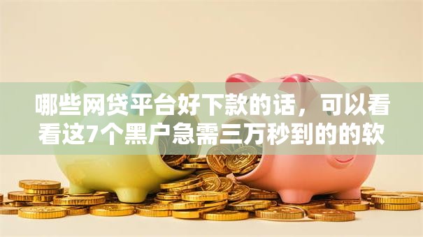 哪些网贷平台好下款的话,可以看看这7个黑户急需三万秒到的的软件 哪些网贷平台好下款的话,可以看看这7个黑户急需三万秒到的的软件