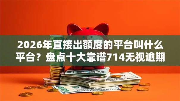 2026年直接出额度的平台叫什么平台?盘点十大靠谱714无视逾期秒下的软件 2026年直接出额度的平台叫什么平台?盘点十大靠谱714无视逾期秒下的软件