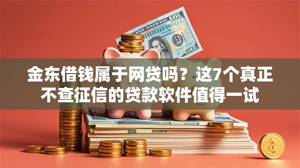 金东借钱属于网贷吗?这7个真正不查征信的贷款软件值得一试 金东借钱属于网贷吗?这7个真正不查征信的贷款软件值得一试