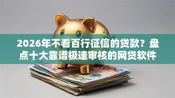 2026年不看百行征信的贷款?盘点十大靠谱极速审核的网贷软件 2026年不看百行征信的贷款?盘点十大靠谱极速审核的网贷软件