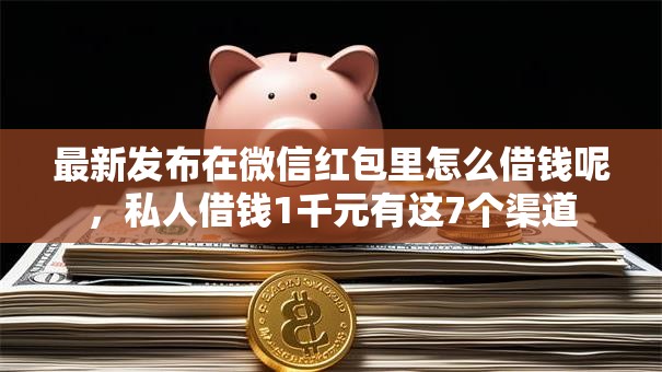最新发布在微信红包里怎么借钱呢，私人借钱1千元有这7个渠道