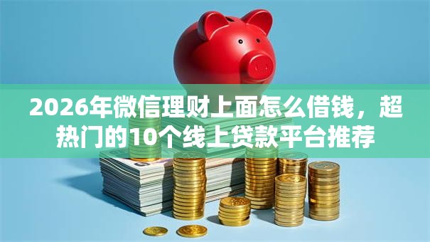 2026年微信理财上面怎么借钱，超热门的10个线上贷款平台推荐