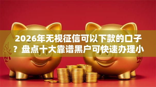 2026年无视征信可以下款的口子？盘点十大靠谱黑户可快速办理小额贷款业务的口子