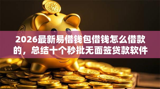2026最新易借钱包借钱怎么借款的,总结十个秒批无面签贷款软件! 2026最新易借钱包借钱怎么借款的,总结十个秒批无面签贷款软件!
