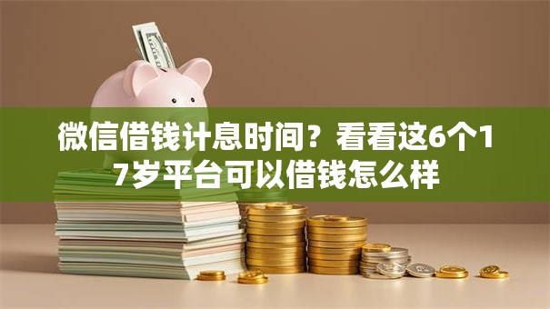 微信借钱计息时间？看看这6个17岁平台可以借钱怎么样