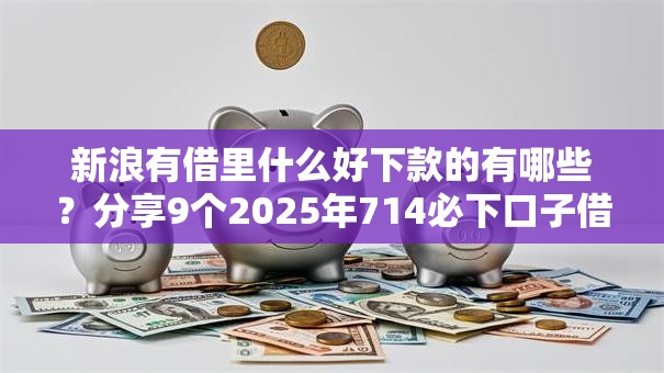 新浪有借里什么好下款的有哪些?分享9个2025年714必下口子借款平台 新浪有借里什么好下款的有哪些?分享9个2025年714必下口子借款平台