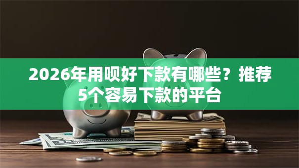 2026年用呗好下款有哪些?推荐5个容易下款的平台 2026年用呗好下款有哪些?推荐5个容易下款的平台
