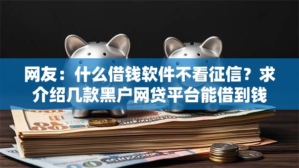 网友:什么借钱软件不看征信?求介绍几款黑户网贷平台能借到钱啊急用 网友:什么借钱软件不看征信?求介绍几款黑户网贷平台能借到钱啊急用