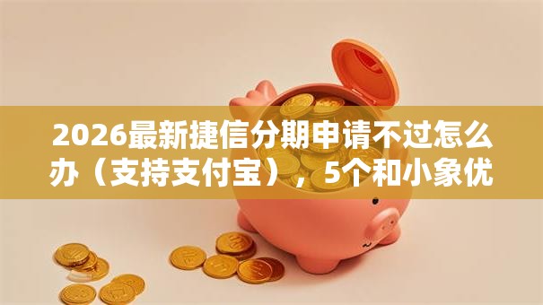 2026最新捷信分期申请不过怎么办（支持支付宝），5个和小象优品一样好下款的口子无私分享