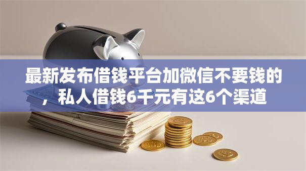 最新发布借钱平台加微信不要钱的，私人借钱6千元有这6个渠道