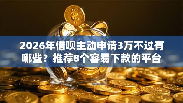 2026年借呗主动申请3万不过有哪些?推荐8个容易下款的平台 2026年借呗主动申请3万不过有哪些?推荐8个容易下款的平台