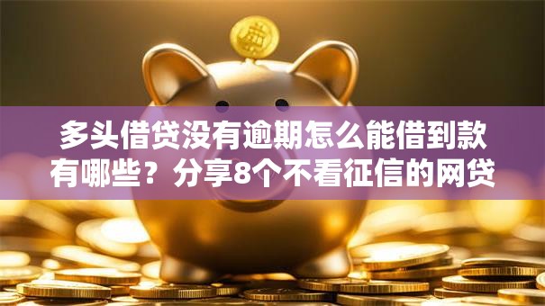 多头借贷没有逾期怎么能借到款有哪些?分享8个不看征信的网贷平台最容易通过的 多头借贷没有逾期怎么能借到款有哪些?分享8个不看征信的网贷平台最容易通过的