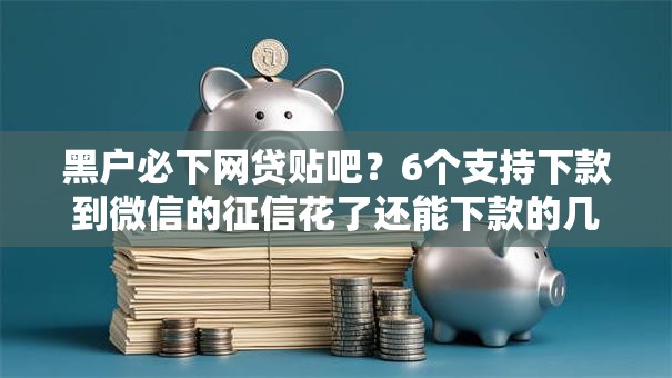 黑户必下网贷贴吧？6个支持下款到微信的征信花了还能下款的几千小额度平台