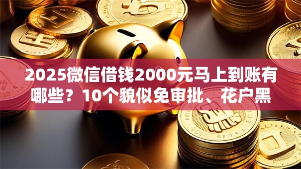 2025微信借钱2000元马上到账有哪些？10个貌似免审批、花户黑户秒下的口子合集