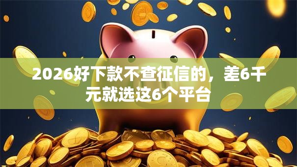2026好下款不查征信的，差6千元就选这6个平台