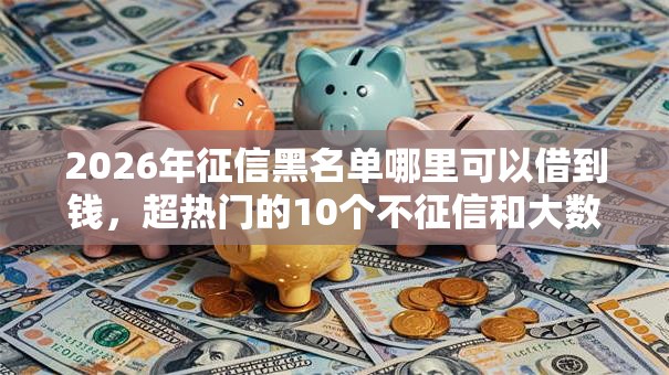2026年征信黑名单哪里可以借到钱，超热门的10个不征信和大数据的短期网贷适合58岁的平台推荐