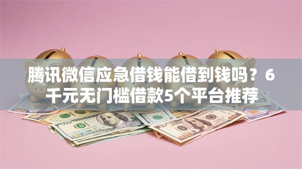 腾讯微信应急借钱能借到钱吗？6千元无门槛借款5个平台推荐