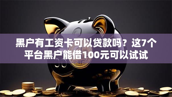黑户有工资卡可以贷款吗?这7个平台黑户能借100元可以试试 黑户有工资卡可以贷款吗?这7个平台黑户能借100元可以试试