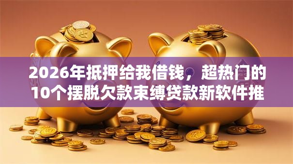 2026年抵押给我借钱，超热门的10个摆脱欠款束缚贷款新软件推荐