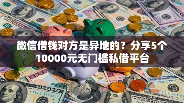 微信借钱对方是异地的？分享5个10000元无门槛私借平台