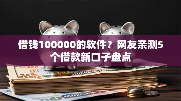 借钱100000的软件？网友亲测5个借款新口子盘点