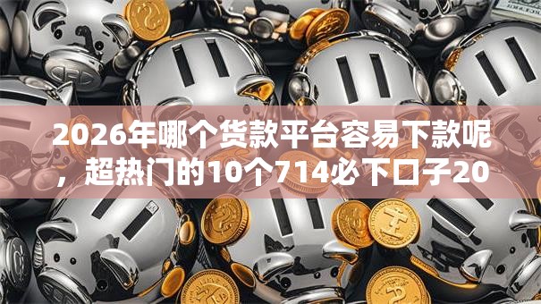 2026年哪个货款平台容易下款呢，超热门的10个714必下口子2025推荐