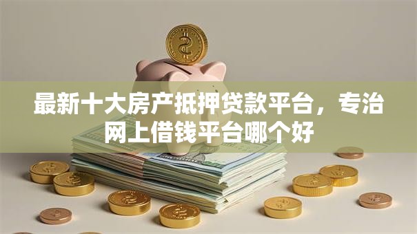 最新十大房产抵押贷款平台，专治网上借钱平台哪个好