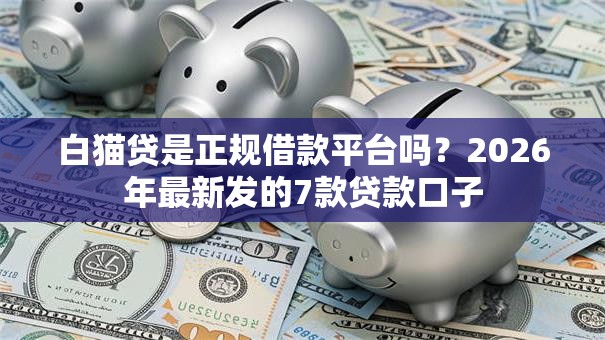 白猫贷是正规借款平台吗?2026年最新发的7款贷款口子 白猫贷是正规借款平台吗?2026年最新发的7款贷款口子
