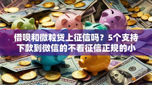 借呗和微粒贷上征信吗?5个支持下款到微信的不看征信正规的小额贷款平台 借呗和微粒贷上征信吗?5个支持下款到微信的不看征信正规的小额贷款平台