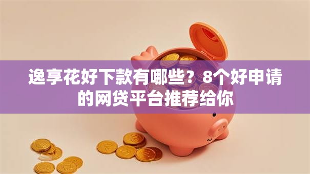 逸享花好下款有哪些?8个好申请的网贷平台推荐给你 逸享花好下款有哪些?8个好申请的网贷平台推荐给你
