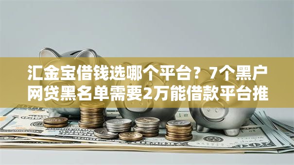汇金宝借钱选哪个平台？7个黑户网贷黑名单需要2万能借款平台推荐