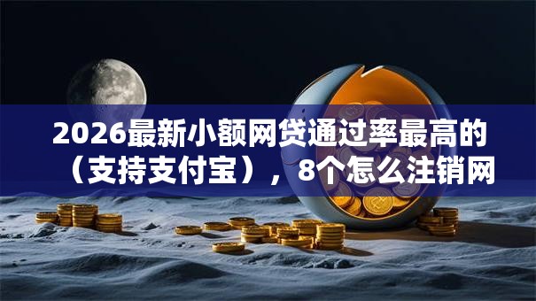 2026最新小额网贷通过率最高的（支持支付宝），8个怎么注销网贷平台的账号无私分享