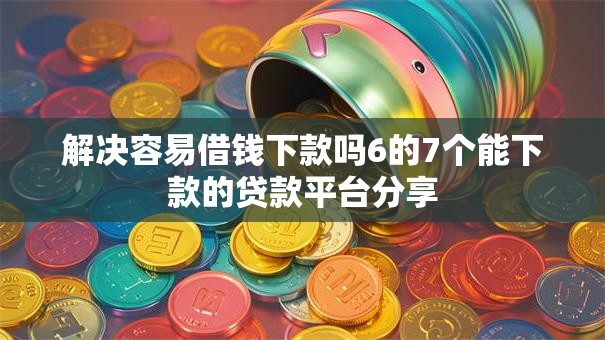 解决容易借钱下款吗6的7个能下款的贷款平台分享