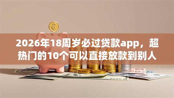 2026年18周岁必过贷款app,超热门的10个可以直接放款到别人的银行卡里面的借钱软件推荐 2026年18周岁必过贷款app,超热门的10个可以直接放款到别人的银行卡里面的借钱软件推荐